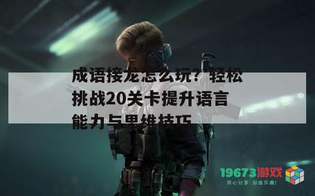 成语接龙怎么玩？轻松挑战20关卡提升语言能力与思维技巧