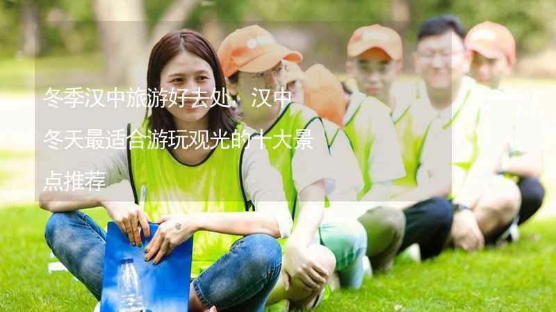 冬季汉中旅游好去处，汉中冬天最适合游玩观光的十大景点推荐