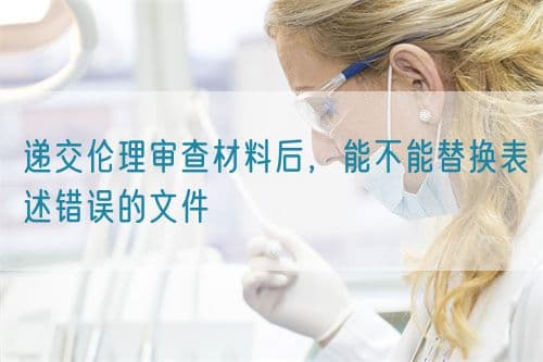 递交伦理审查材料后，能不能替换表述错误的文件