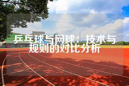 乒乓球和网球哪个更简单？从技术、规则到体能的全面对比