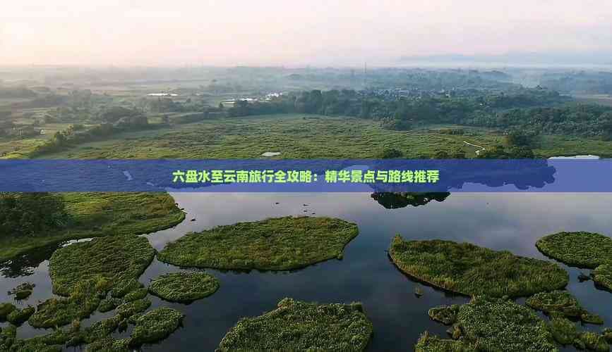 六盘水至云南旅行全攻略：精华景点与路线推荐