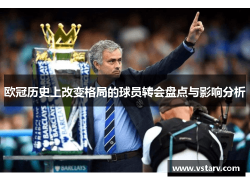 欧冠历史上改变格局的球员转会盘点与影响分析
