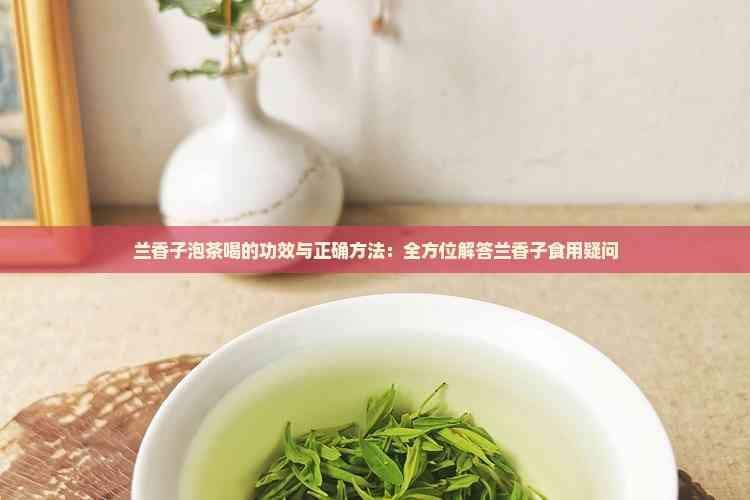 兰香子泡茶喝的功效与正确方法：全方位解答兰香子食用疑问