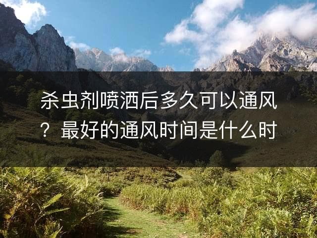 杀虫剂喷洒后多久可以通风？最佳通风时间是什么时候？