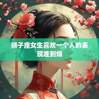 狮子座女生喜欢一个人的表现准到爆