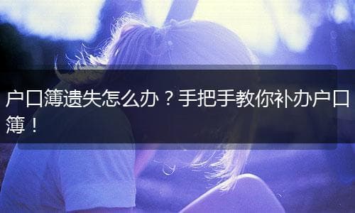 户口簿遗失怎么办？手把手教你补办户口簿！