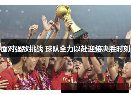 面对强敌挑战 球队全力以赴迎接决胜时刻