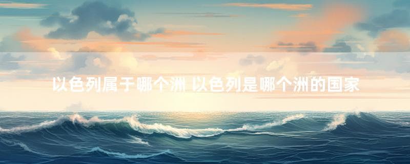 以色列属于哪个洲？以色列是哪个洲的国家？