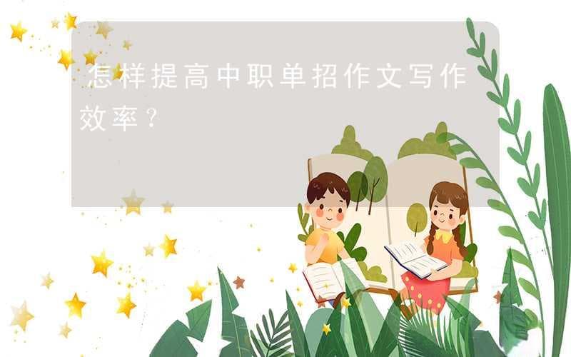 怎样提高中职单招作文写作效率？