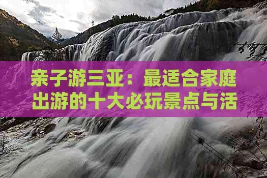 亲子游三亚：最适合家庭出游的十大必玩景点与活动推荐