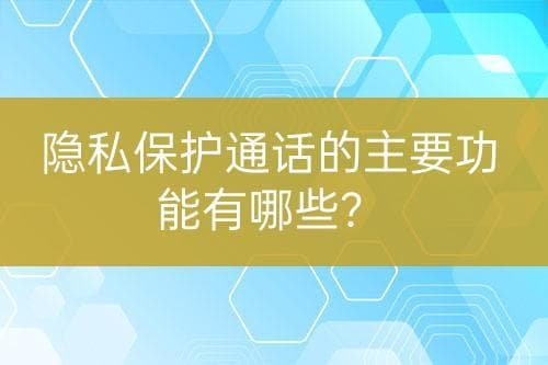 隐私保护通话的主要功能及其应用场景