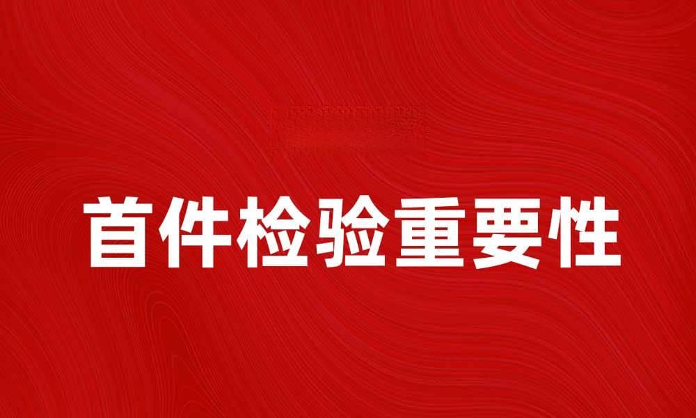 首件检验的重要性及实施方法解析