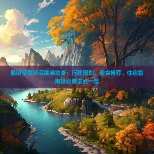 昆明到重庆：深度游攻略及沿途景点推荐