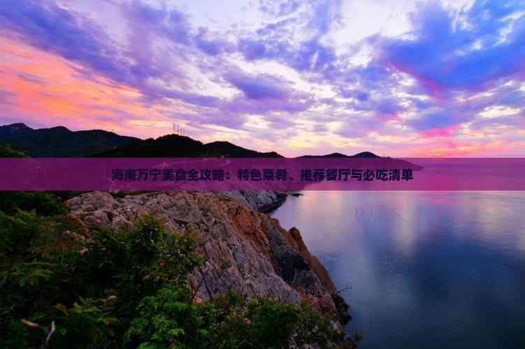 海南万宁美食全攻略：特色菜肴、推荐餐厅与必吃清单