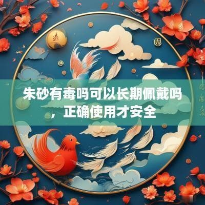 朱砂有毒吗可以长期佩戴吗，正确使用才安全