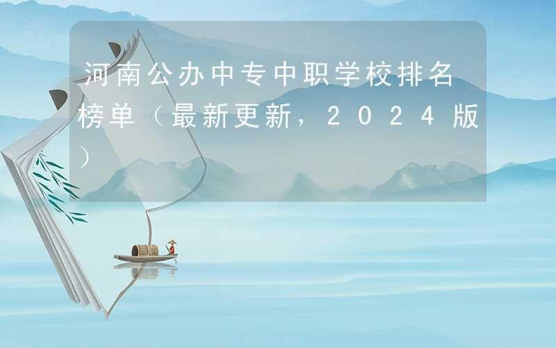 河南公办中专中职学校排名榜单（最新更新，2024版）