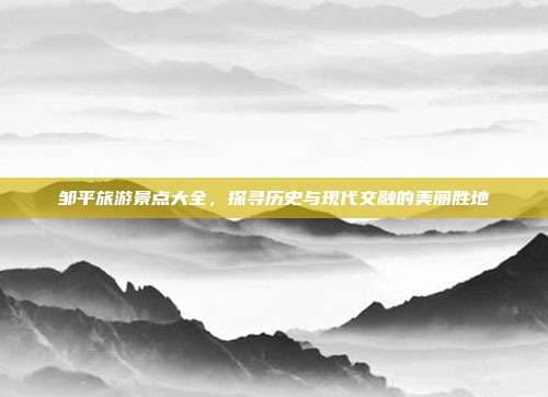 邹平旅游景点大全，探寻历史与现代交融的美丽胜地