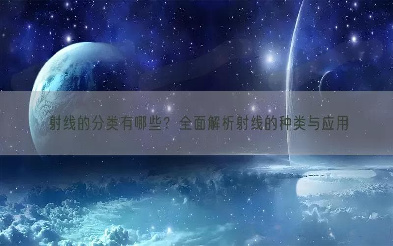 射线的分类有哪些？全面解析射线的种类与应用
