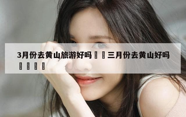 黄山旅游攻略：春秋季节为最佳观赏期