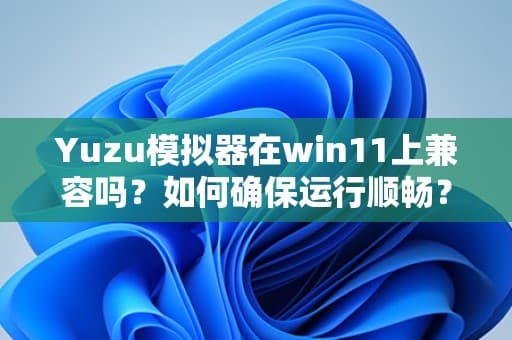 Yuzu模拟器在Windows 11上兼容吗？如何确保运行顺畅？