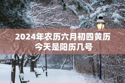 2024年农历六月初四黄历 今天是阳历几号