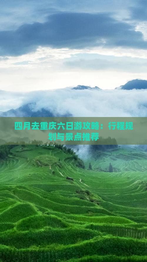 四月去重庆六日游攻略：行程规划与景点推荐
