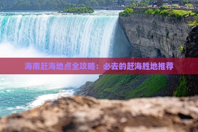 海南赶海地点全攻略：必去的赶海胜地推荐