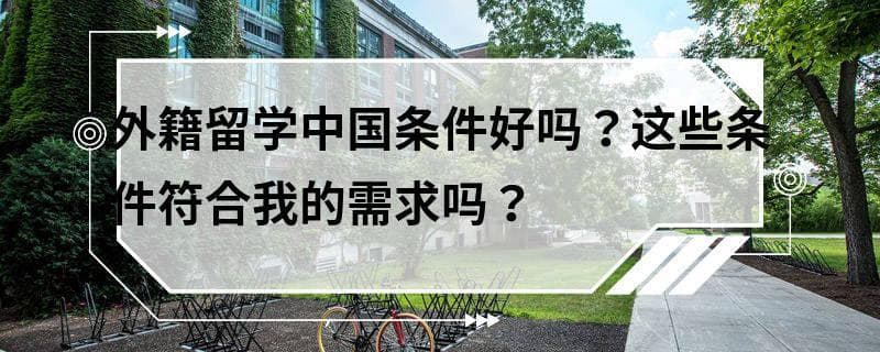 外籍留学中国条件好吗？这些条件符合我的需求吗？