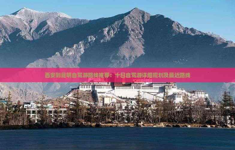 西安到昆明自驾游路线推荐：十日自驾游详细规划及最近路线