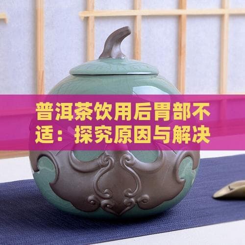 普洱茶饮用后胃部不适：探究原因与解决方法