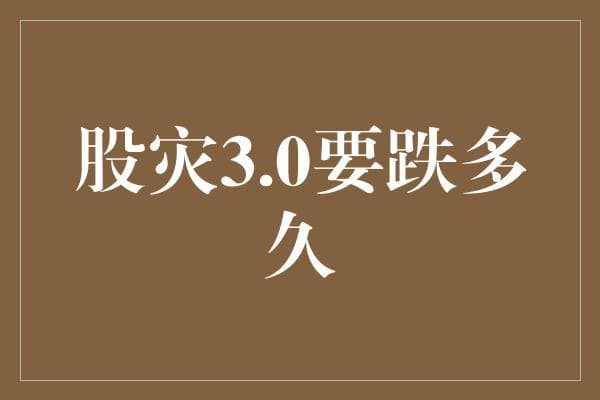 股灾3.0要跌多久：市场调整周期与应对策略