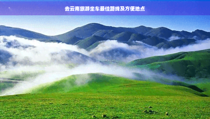 去云南旅游坐车更佳路线及方便地点
