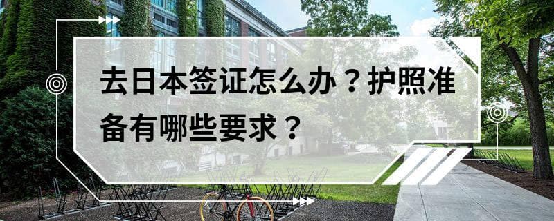 去日本签证怎么办？护照准备有哪些要求？