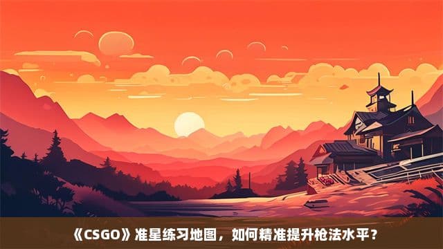 《CSGO》准星练习地图，如何精准提升枪法水平？