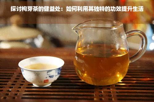 枸杞芽茶的功效与饮用指南：如何利用其独特功效提升生活质量