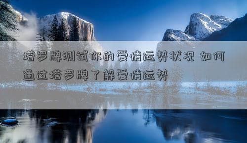 塔罗牌测试你的爱情运势状况 如何通过塔罗牌了解爱情运势