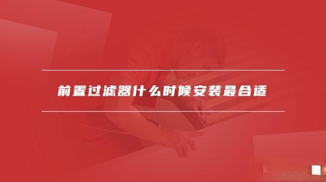 前置过滤器什么时候安装最合适，前置过滤器怎么清洗
