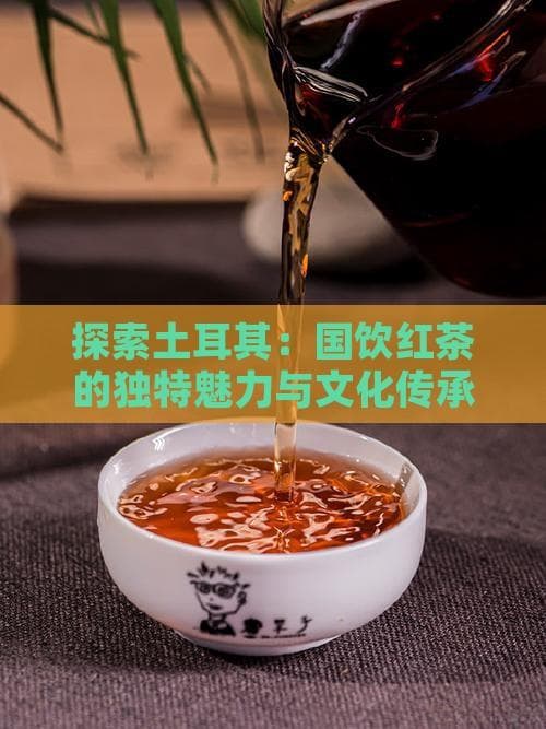 探索土耳其：国饮红茶的独特魅力与文化传承