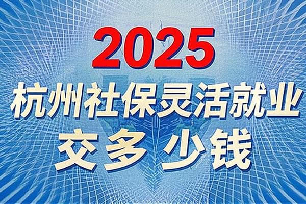 2025杭州社保灵活就业交多少钱？杭州社保灵活就业怎么办理