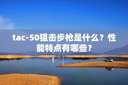 Tac-50狙击步枪是什么？性能特点有哪些？