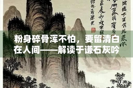 粉身碎骨浑不怕，要留清白在人间——解读于谦石灰吟中的气节与担当