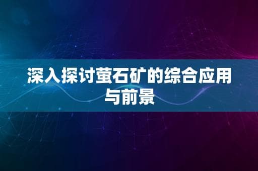 深入探讨萤石矿的综合应用与前景