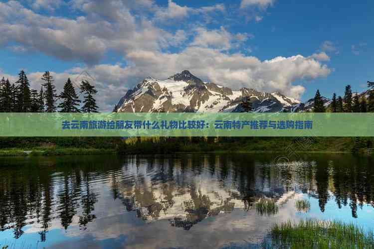 去云南旅游给朋友带什么礼物比较好：云南特产推荐与选购指南