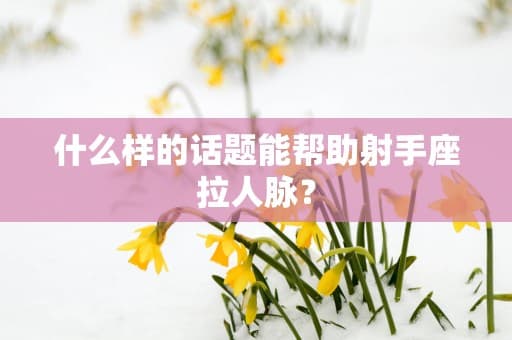 什么样的话题能帮助射手座拉人脉？