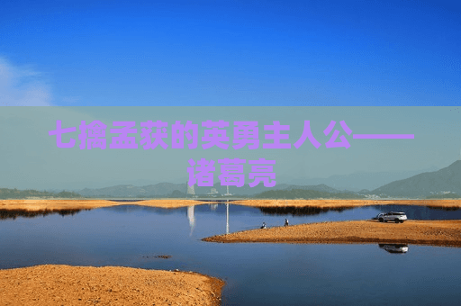 七擒孟获的英勇主人公——诸葛亮
