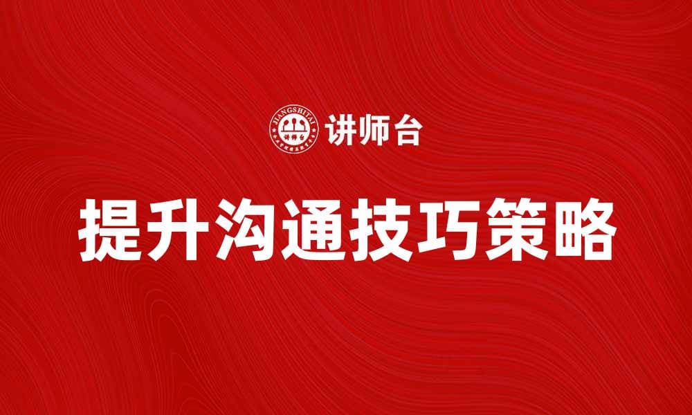提升企业领导沟通技巧的五大关键策略