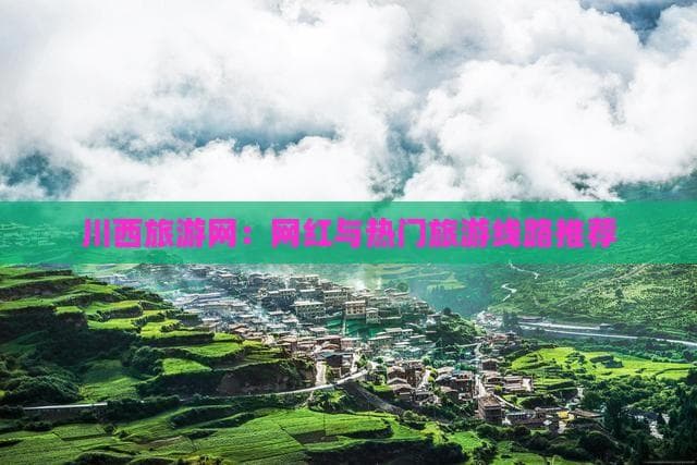 川西旅游网：网红与热门旅游线路推荐