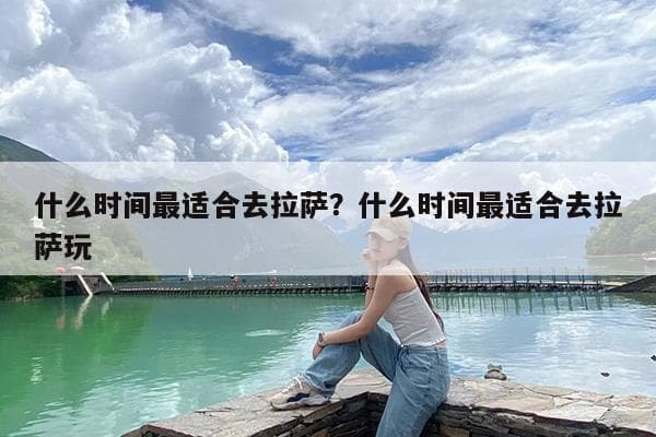什么时间最适合去拉萨？什么时间最适合去拉萨玩