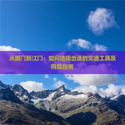 从厦门到江门：如何选择合适的交通工具及购票指南