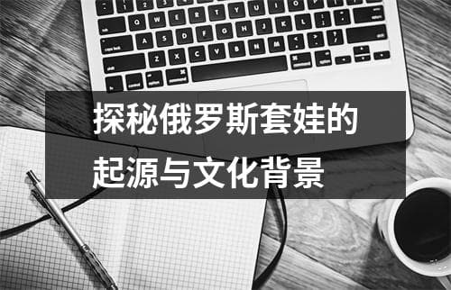 探秘俄罗斯套娃的起源与文化背景